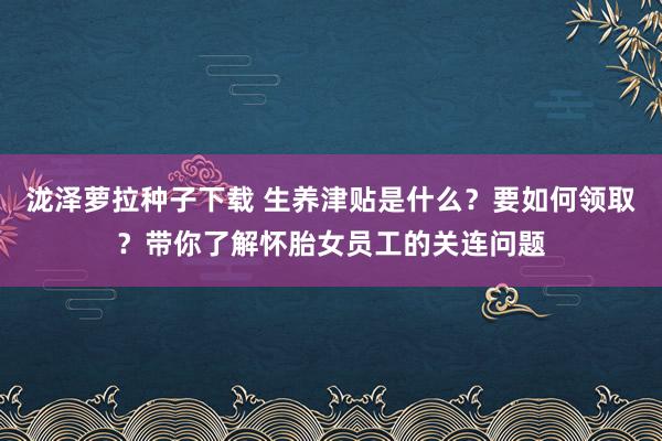 泷泽萝拉种子下载 生养津贴是什么？要如何领取？带你了解怀胎女员工的关连问题