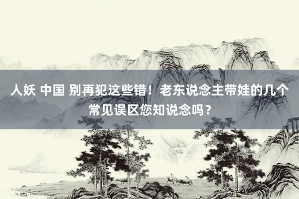 人妖 中国 别再犯这些错！老东说念主带娃的几个常见误区您知说念吗？