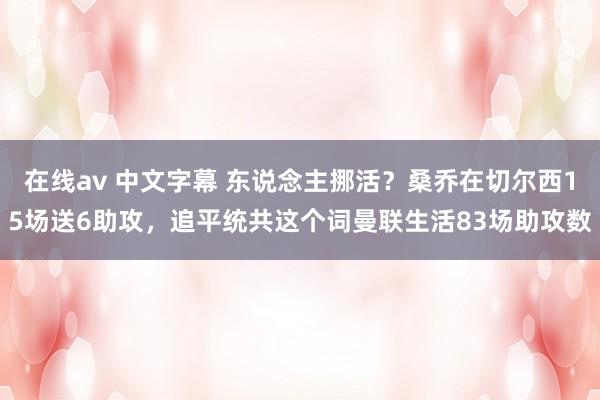 在线av 中文字幕 东说念主挪活？桑乔在切尔西15场送6助攻，追平统共这个词曼联生活83场助攻数