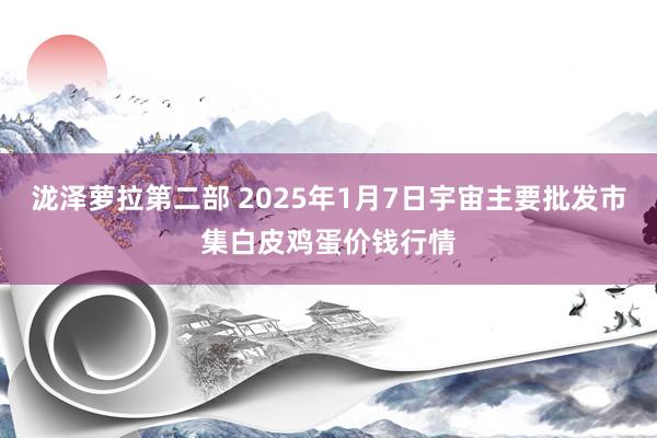 泷泽萝拉第二部 2025年1月7日宇宙主要批发市集白皮鸡蛋价钱行情