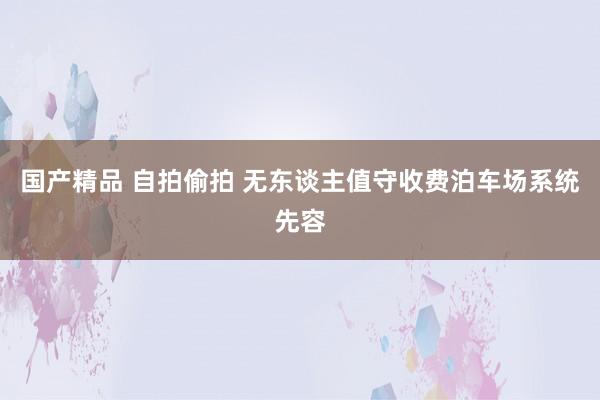 国产精品 自拍偷拍 无东谈主值守收费泊车场系统先容