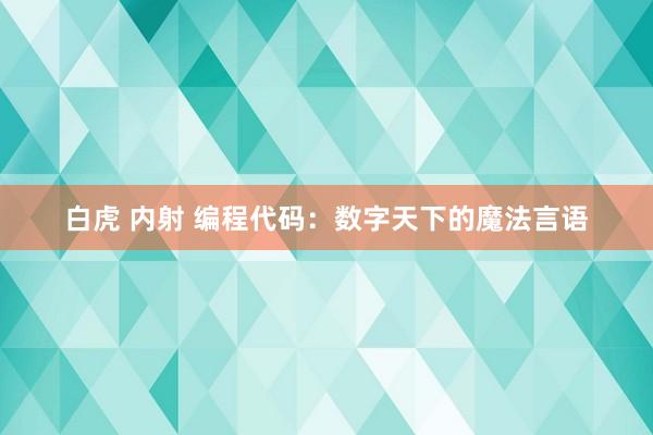 白虎 内射 编程代码：数字天下的魔法言语