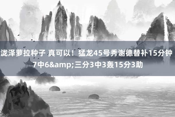 泷泽萝拉种子 真可以！猛龙45号秀谢德替补15分钟 7中6&三分3中3轰15分3助