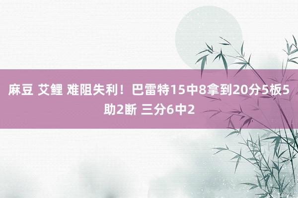 麻豆 艾鲤 难阻失利！巴雷特15中8拿到20分5板5助2断 三分6中2