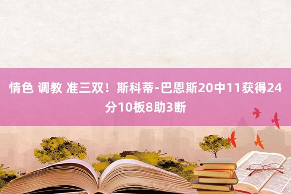 情色 调教 准三双！斯科蒂-巴恩斯20中11获得24分10板8助3断