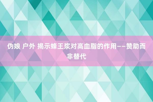 伪娘 户外 揭示蜂王浆对高血脂的作用——赞助而非替代