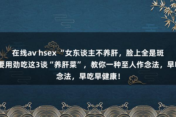 在线av hsex “女东谈主不养肝，脸上全是斑”，冬天要用劲吃这3谈“养肝菜”，教你一种至人作念法，早吃早健康！