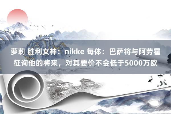 萝莉 胜利女神：nikke 每体：巴萨将与阿劳霍征询他的将来，对其要价不会低于5000万欧