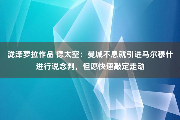 泷泽萝拉作品 德太空：曼城不息就引进马尔穆什进行说念判，但愿快速敲定走动