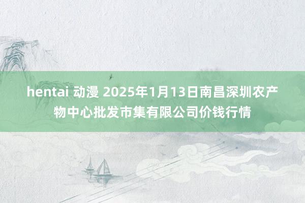 hentai 动漫 2025年1月13日南昌深圳农产物中心批发市集有限公司价钱行情