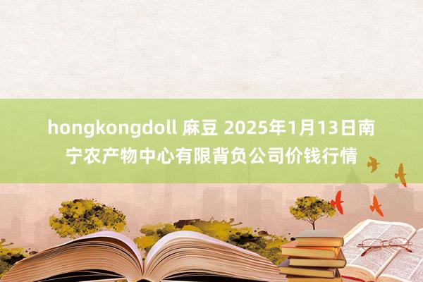 hongkongdoll 麻豆 2025年1月13日南宁农产物中心有限背负公司价钱行情