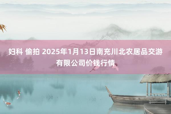 妇科 偷拍 2025年1月13日南充川北农居品交游有限公司价钱行情