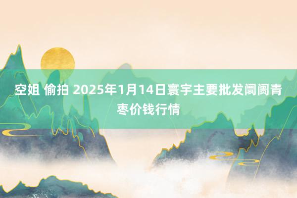 空姐 偷拍 2025年1月14日寰宇主要批发阛阓青枣价钱行情