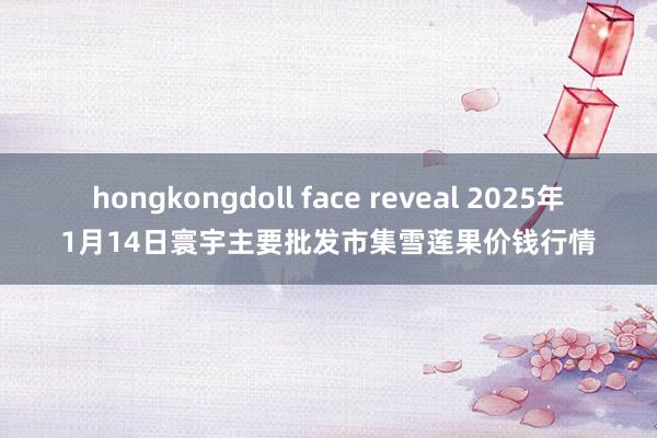 hongkongdoll face reveal 2025年1月14日寰宇主要批发市集雪莲果价钱行情