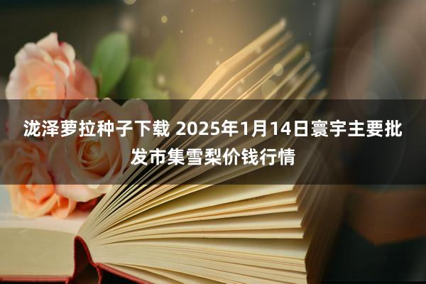 泷泽萝拉种子下载 2025年1月14日寰宇主要批发市集雪梨价钱行情