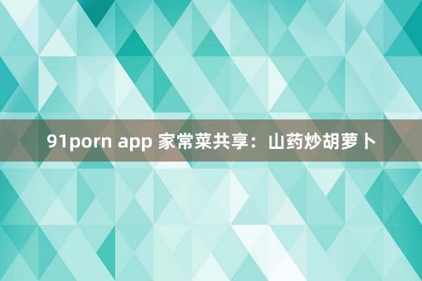 91porn app 家常菜共享：山药炒胡萝卜