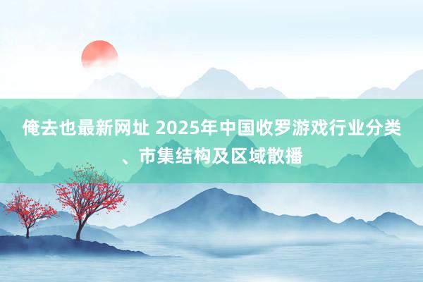 俺去也最新网址 2025年中国收罗游戏行业分类、市集结构及区域散播