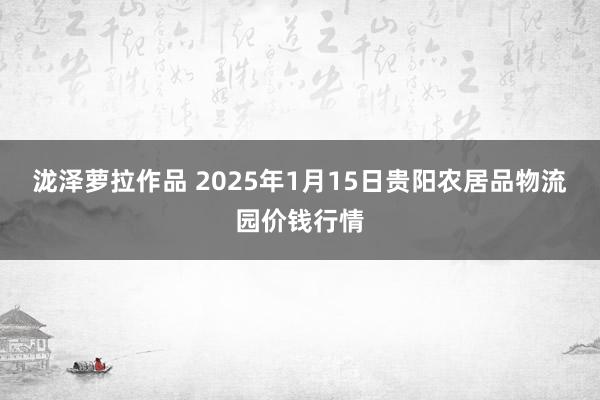 泷泽萝拉作品 2025年1月15日贵阳农居品物流园价钱行情