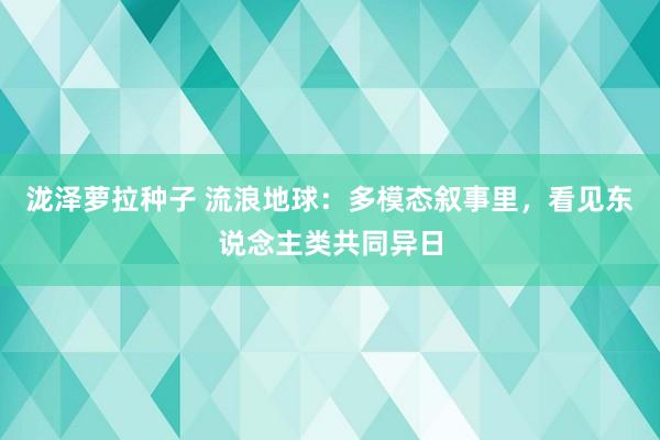 泷泽萝拉种子 流浪地球：多模态叙事里，看见东说念主类共同异日