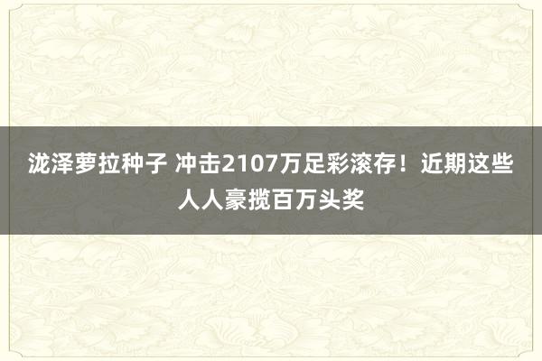 泷泽萝拉种子 冲击2107万足彩滚存！近期这些人人豪揽百万头奖