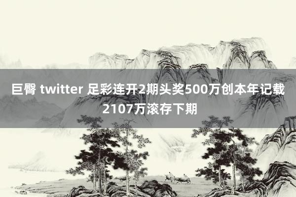 巨臀 twitter 足彩连开2期头奖500万创本年记载 2107万滚存下期